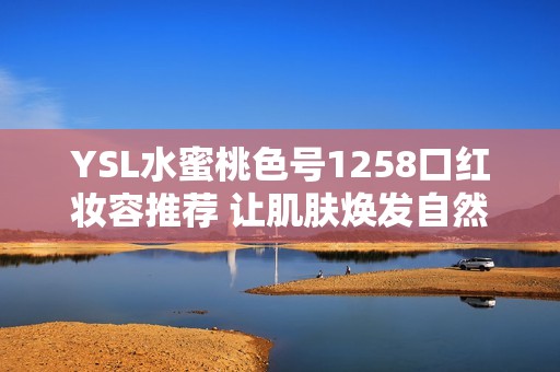 YSL水蜜桃色号1258口红妆容推荐 让肌肤焕发自然光彩