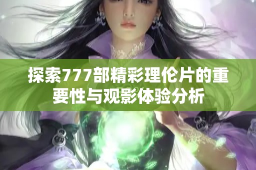 探索777部精彩理伦片的重要性与观影体验分析