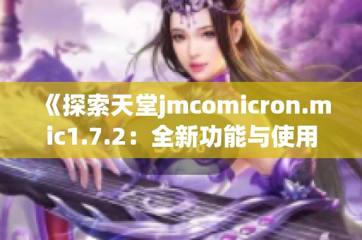 《探索天堂jmcomicron.mic1.7.2：全新功能与使用技巧》