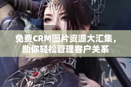 免费CRM图片资源大汇集，助你轻松管理客户关系