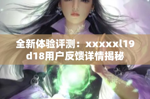 全新体验评测：xxxxxl19d18用户反馈详情揭秘