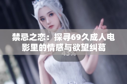 禁忌之恋：探寻69久成人电影里的情感与欲望纠葛