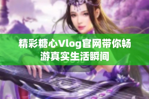 精彩糖心Vlog官网带你畅游真实生活瞬间