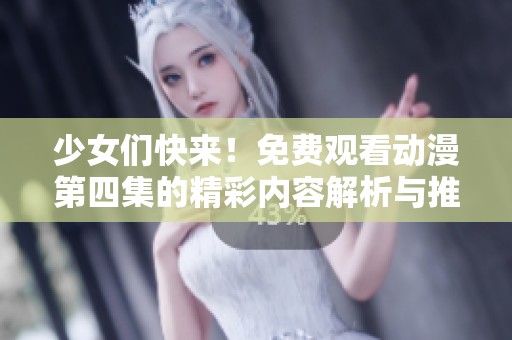 少女们快来！免费观看动漫第四集的精彩内容解析与推荐