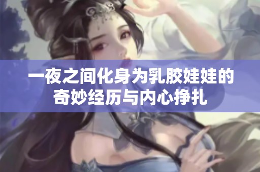 一夜之间化身为乳胶娃娃的奇妙经历与内心挣扎