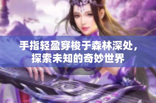 手指轻盈穿梭于森林深处，探索未知的奇妙世界