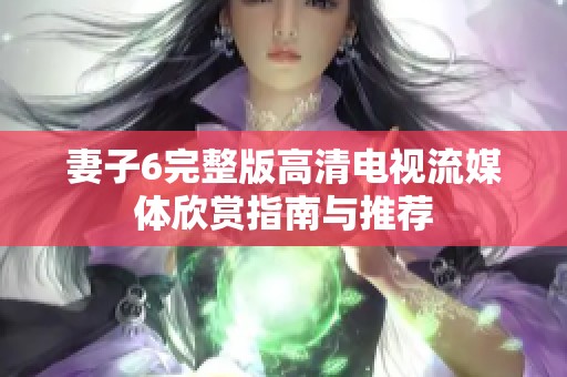 妻子6完整版高清电视流媒体欣赏指南与推荐