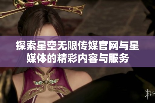 探索星空无限传媒官网与星媒体的精彩内容与服务