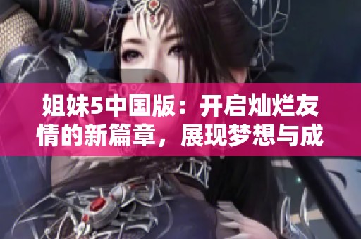 姐妹5中国版：开启灿烂友情的新篇章，展现梦想与成长