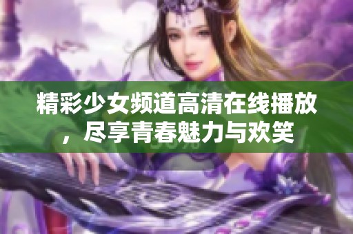 精彩少女频道高清在线播放，尽享青春魅力与欢笑