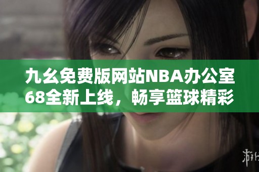 九幺免费版网站NBA办公室68全新上线，畅享篮球精彩瞬间