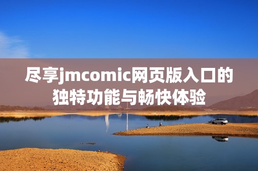 尽享jmcomic网页版入口的独特功能与畅快体验