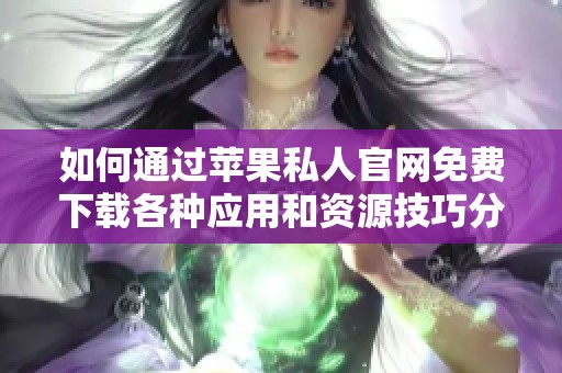 如何通过苹果私人官网免费下载各种应用和资源技巧分享