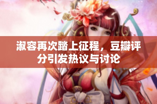 淑容再次踏上征程，豆瓣评分引发热议与讨论