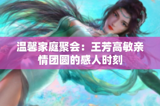 温馨家庭聚会：王芳高敏亲情团圆的感人时刻