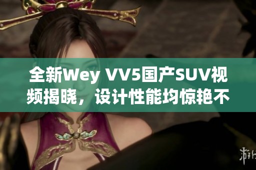 全新Wey VV5国产SUV视频揭晓，设计性能均惊艳不已