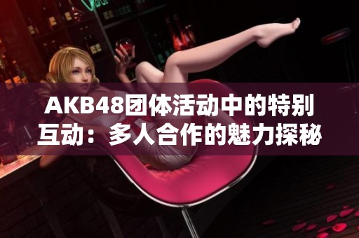 AKB48团体活动中的特别互动：多人合作的魅力探秘