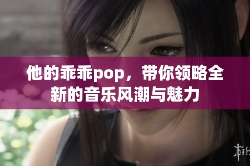 他的乖乖pop，带你领略全新的音乐风潮与魅力