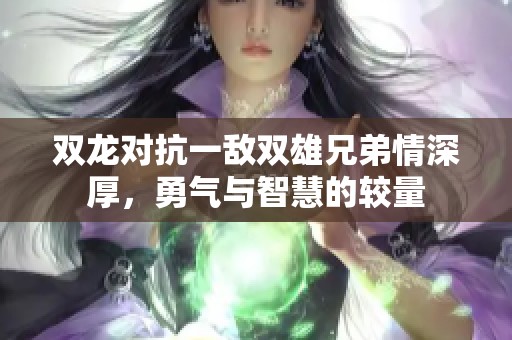 双龙对抗一敌双雄兄弟情深厚，勇气与智慧的较量