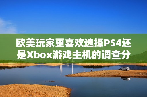 欧美玩家更喜欢选择PS4还是Xbox游戏主机的调查分析