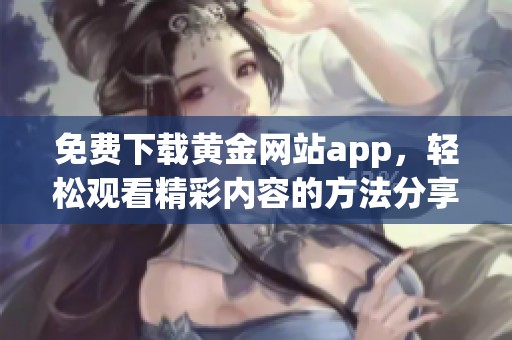 免费下载黄金网站app，轻松观看精彩内容的方法分享