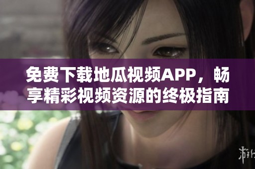 免费下载地瓜视频APP，畅享精彩视频资源的终极指南