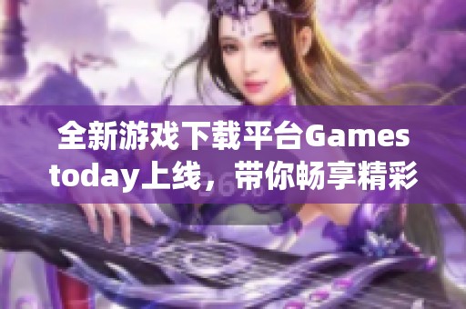 全新游戏下载平台Gamestoday上线，带你畅享精彩游戏体验