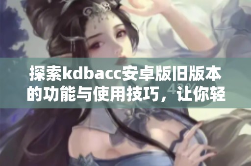 探索kdbacc安卓版旧版本的功能与使用技巧，让你轻松上手