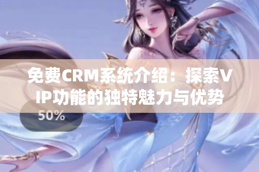 免费CRM系统介绍：探索VIP功能的独特魅力与优势