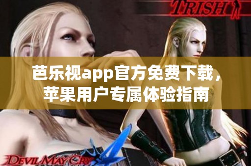 芭乐视app官方免费下载，苹果用户专属体验指南