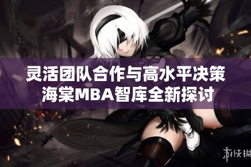 灵活团队合作与高水平决策 海棠MBA智库全新探讨