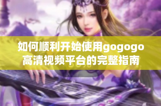 如何顺利开始使用gogogo高清视频平台的完整指南