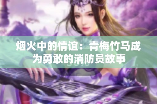 烟火中的情谊：青梅竹马成为勇敢的消防员故事