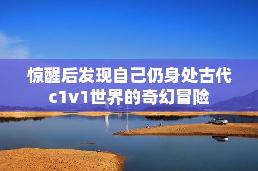 惊醒后发现自己仍身处古代c1v1世界的奇幻冒险