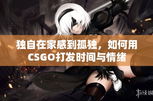 独自在家感到孤独，如何用CSGO打发时间与情绪