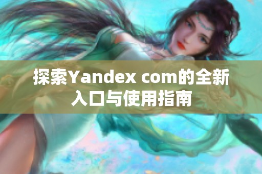 探索Yandex com的全新入口与使用指南