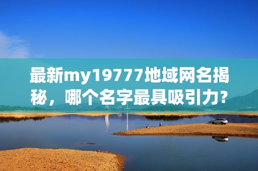 最新my19777地域网名揭秘，哪个名字最具吸引力？