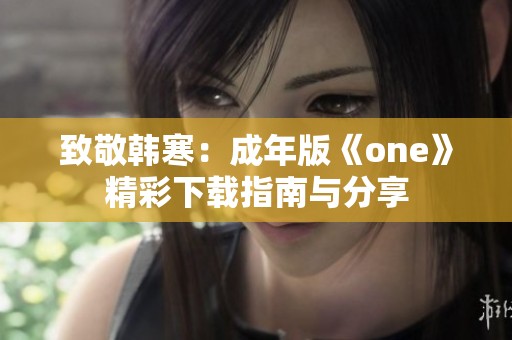 致敬韩寒：成年版《one》精彩下载指南与分享