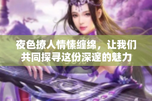 夜色撩人情愫缠绵，让我们共同探寻这份深邃的魅力