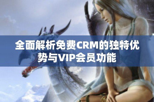 全面解析免费CRM的独特优势与VIP会员功能