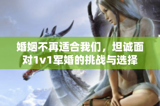婚姻不再适合我们，坦诚面对1v1军婚的挑战与选择