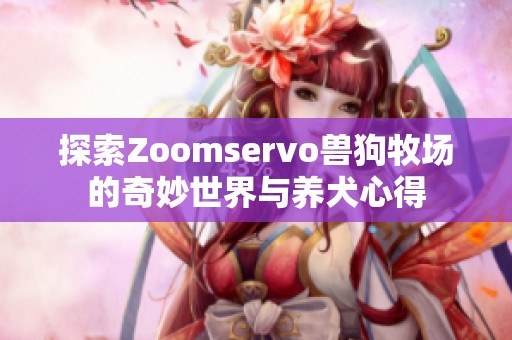 探索Zoomservo兽狗牧场的奇妙世界与养犬心得