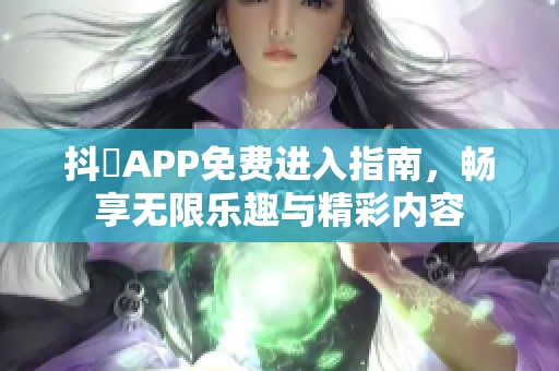 抖抈APP免费进入指南，畅享无限乐趣与精彩内容