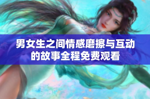 男女生之间情感磨擦与互动的故事全程免费观看