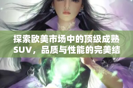 探索欧美市场中的顶级成熟SUV，品质与性能的完美结合