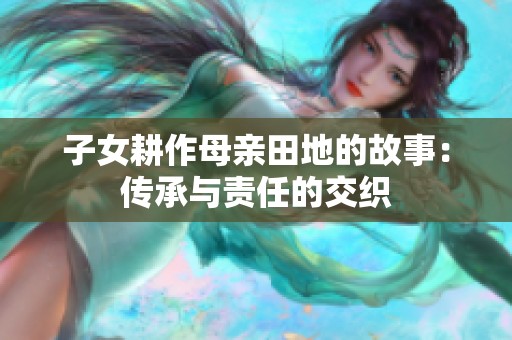 子女耕作母亲田地的故事：传承与责任的交织