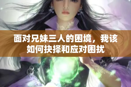 面对兄妹三人的困境，我该如何抉择和应对困扰