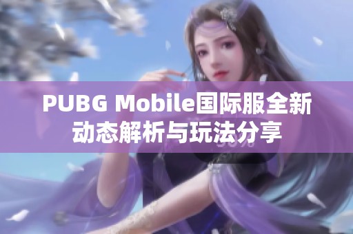 PUBG Mobile国际服全新动态解析与玩法分享