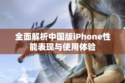 全面解析中国版iPhone性能表现与使用体验