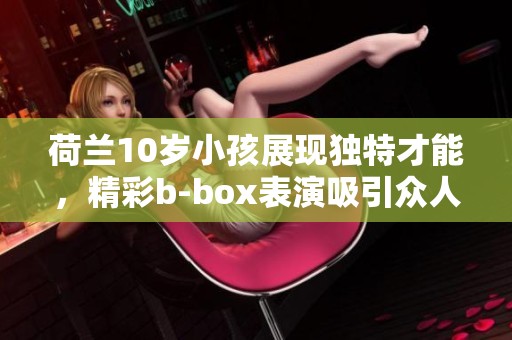 荷兰10岁小孩展现独特才能，精彩b-box表演吸引众人目光